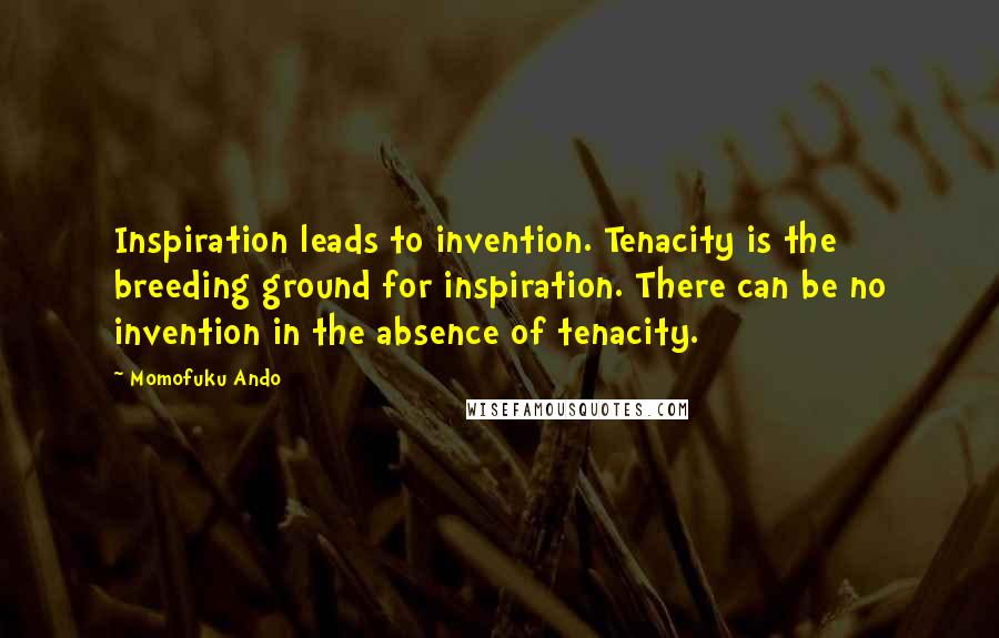 Momofuku Ando Quotes: Inspiration leads to invention. Tenacity is the breeding ground for inspiration. There can be no invention in the absence of tenacity.