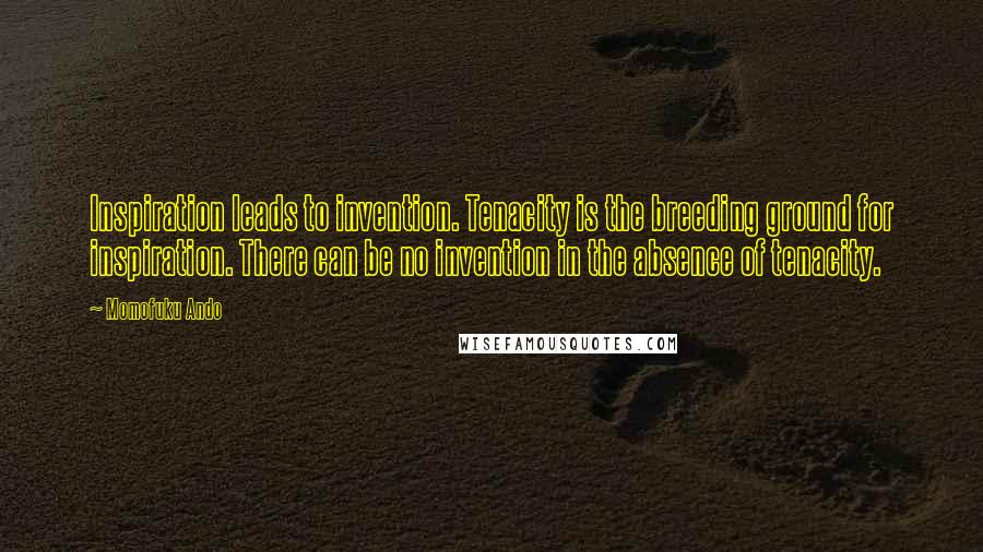 Momofuku Ando Quotes: Inspiration leads to invention. Tenacity is the breeding ground for inspiration. There can be no invention in the absence of tenacity.