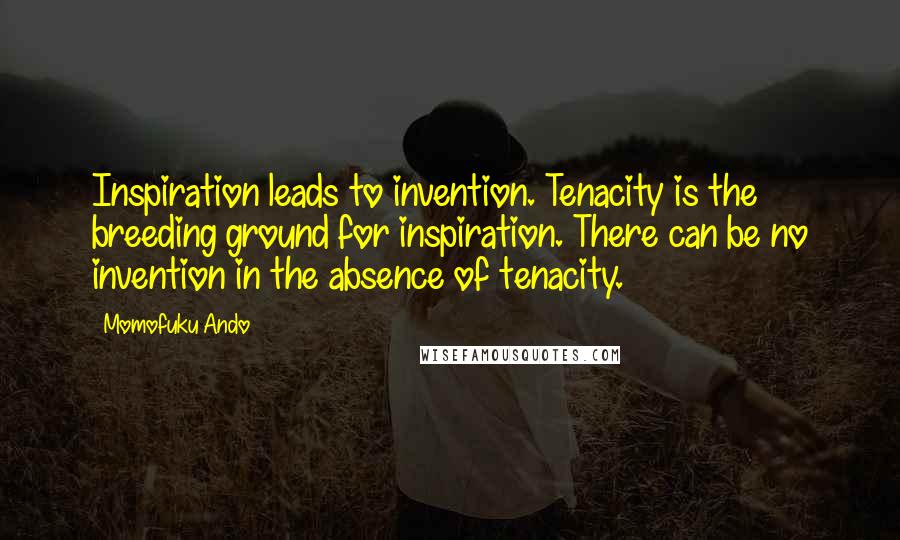 Momofuku Ando Quotes: Inspiration leads to invention. Tenacity is the breeding ground for inspiration. There can be no invention in the absence of tenacity.