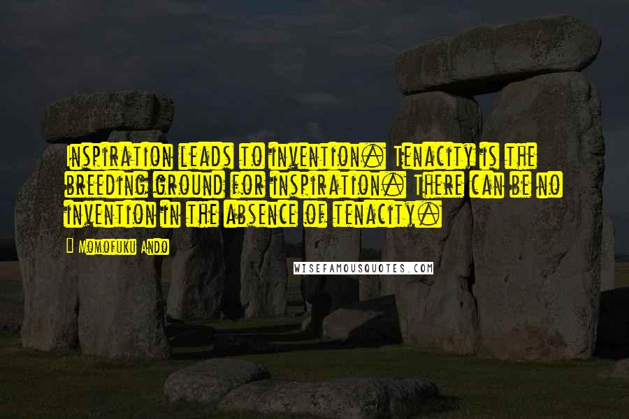 Momofuku Ando Quotes: Inspiration leads to invention. Tenacity is the breeding ground for inspiration. There can be no invention in the absence of tenacity.