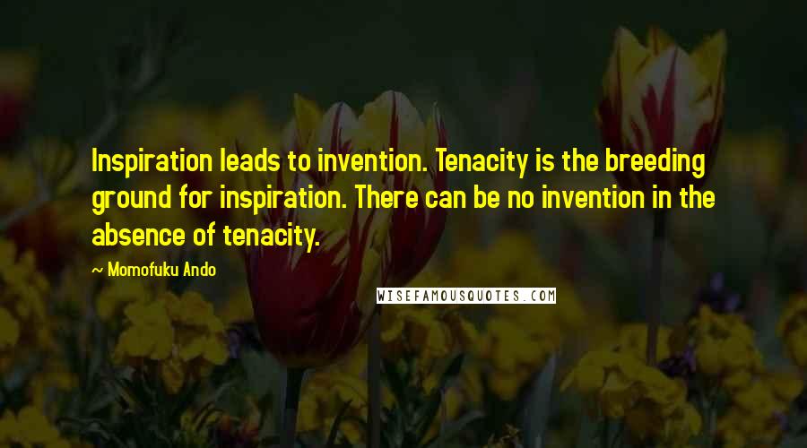 Momofuku Ando Quotes: Inspiration leads to invention. Tenacity is the breeding ground for inspiration. There can be no invention in the absence of tenacity.