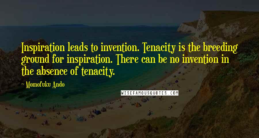 Momofuku Ando Quotes: Inspiration leads to invention. Tenacity is the breeding ground for inspiration. There can be no invention in the absence of tenacity.