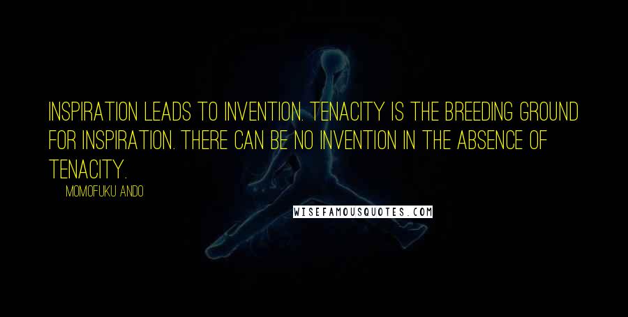 Momofuku Ando Quotes: Inspiration leads to invention. Tenacity is the breeding ground for inspiration. There can be no invention in the absence of tenacity.