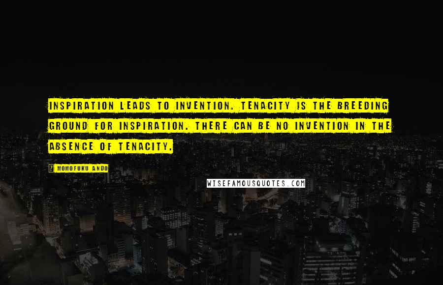 Momofuku Ando Quotes: Inspiration leads to invention. Tenacity is the breeding ground for inspiration. There can be no invention in the absence of tenacity.