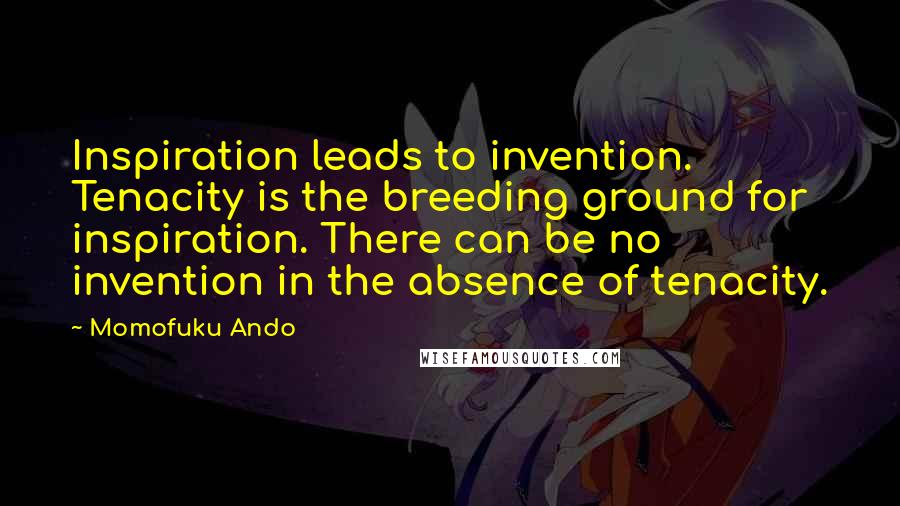 Momofuku Ando Quotes: Inspiration leads to invention. Tenacity is the breeding ground for inspiration. There can be no invention in the absence of tenacity.