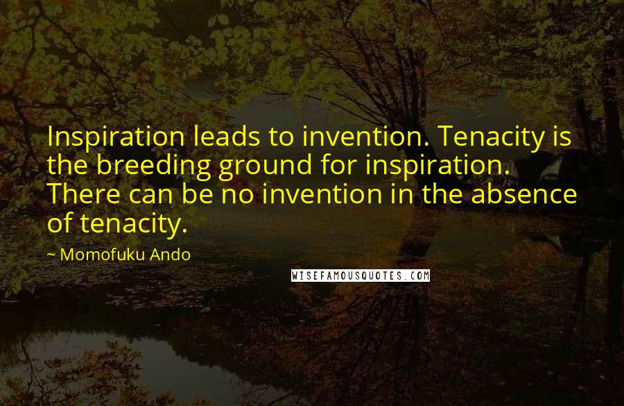 Momofuku Ando Quotes: Inspiration leads to invention. Tenacity is the breeding ground for inspiration. There can be no invention in the absence of tenacity.