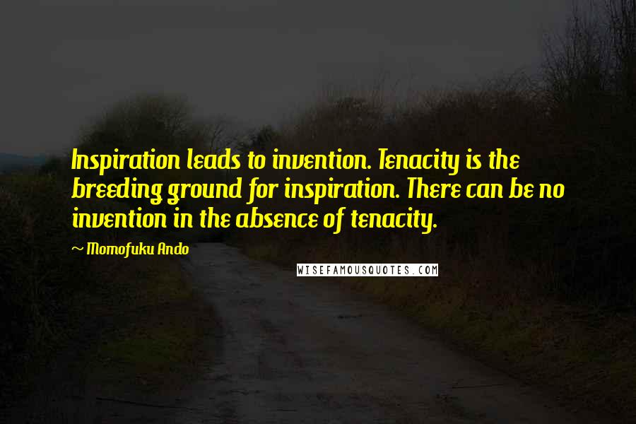 Momofuku Ando Quotes: Inspiration leads to invention. Tenacity is the breeding ground for inspiration. There can be no invention in the absence of tenacity.