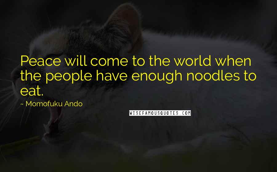 Momofuku Ando Quotes: Peace will come to the world when the people have enough noodles to eat.