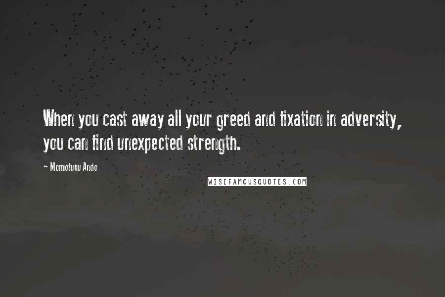 Momofuku Ando Quotes: When you cast away all your greed and fixation in adversity, you can find unexpected strength.