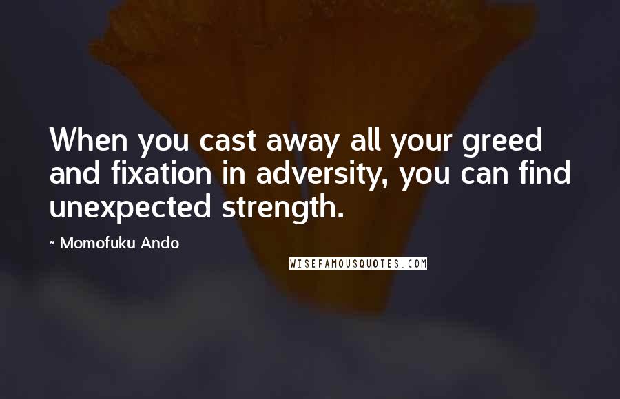 Momofuku Ando Quotes: When you cast away all your greed and fixation in adversity, you can find unexpected strength.