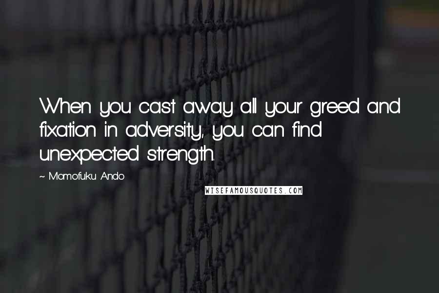 Momofuku Ando Quotes: When you cast away all your greed and fixation in adversity, you can find unexpected strength.