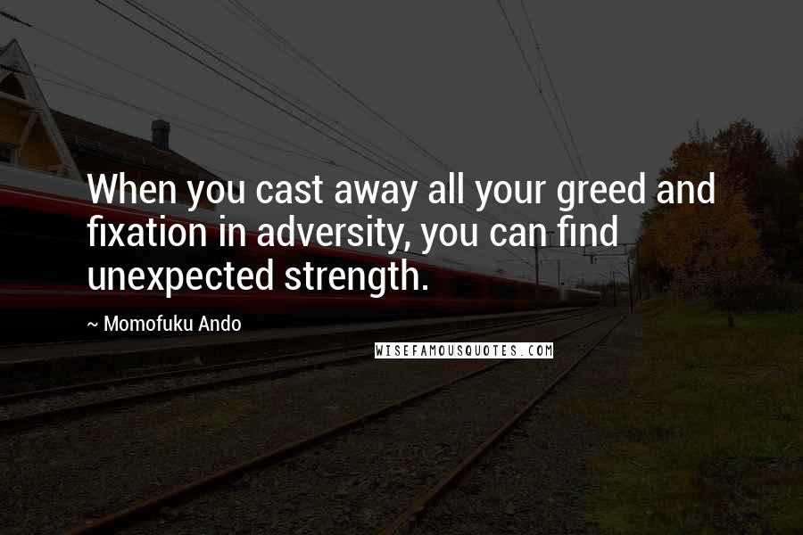 Momofuku Ando Quotes: When you cast away all your greed and fixation in adversity, you can find unexpected strength.