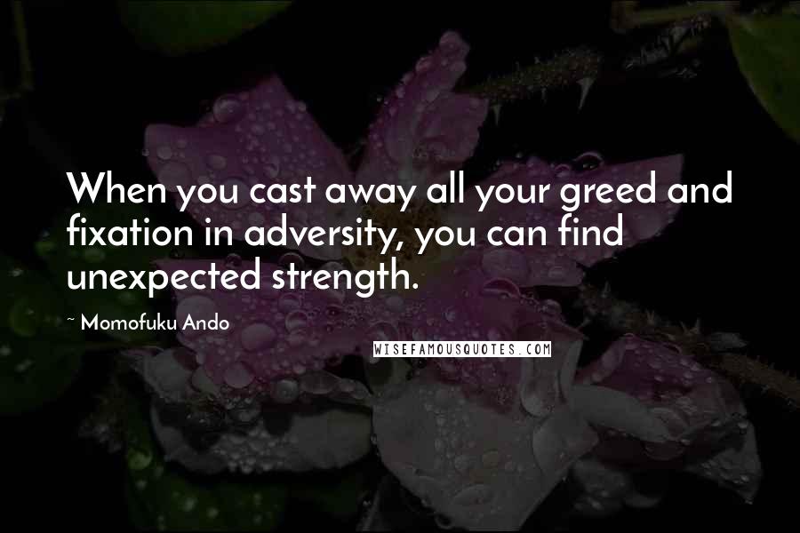 Momofuku Ando Quotes: When you cast away all your greed and fixation in adversity, you can find unexpected strength.