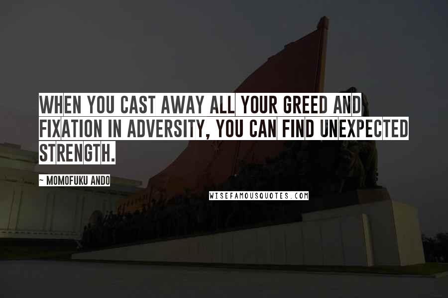 Momofuku Ando Quotes: When you cast away all your greed and fixation in adversity, you can find unexpected strength.