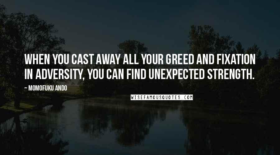 Momofuku Ando Quotes: When you cast away all your greed and fixation in adversity, you can find unexpected strength.