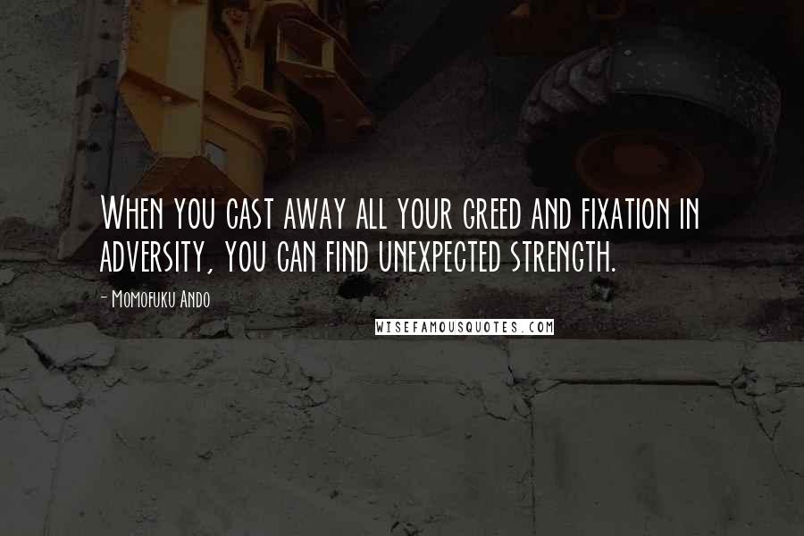 Momofuku Ando Quotes: When you cast away all your greed and fixation in adversity, you can find unexpected strength.