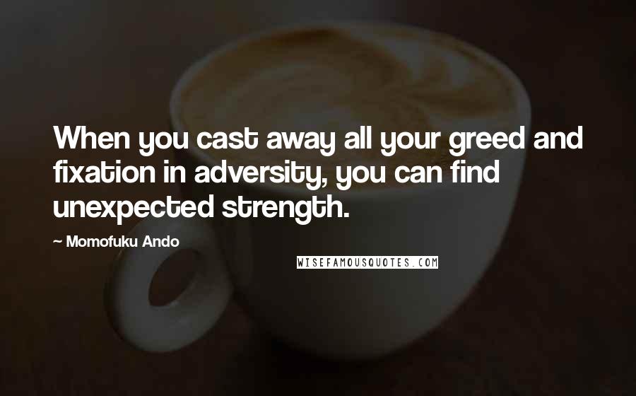 Momofuku Ando Quotes: When you cast away all your greed and fixation in adversity, you can find unexpected strength.