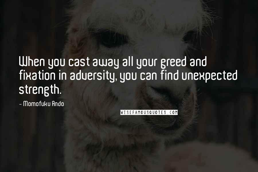Momofuku Ando Quotes: When you cast away all your greed and fixation in adversity, you can find unexpected strength.