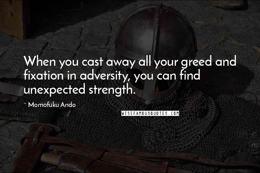 Momofuku Ando Quotes: When you cast away all your greed and fixation in adversity, you can find unexpected strength.