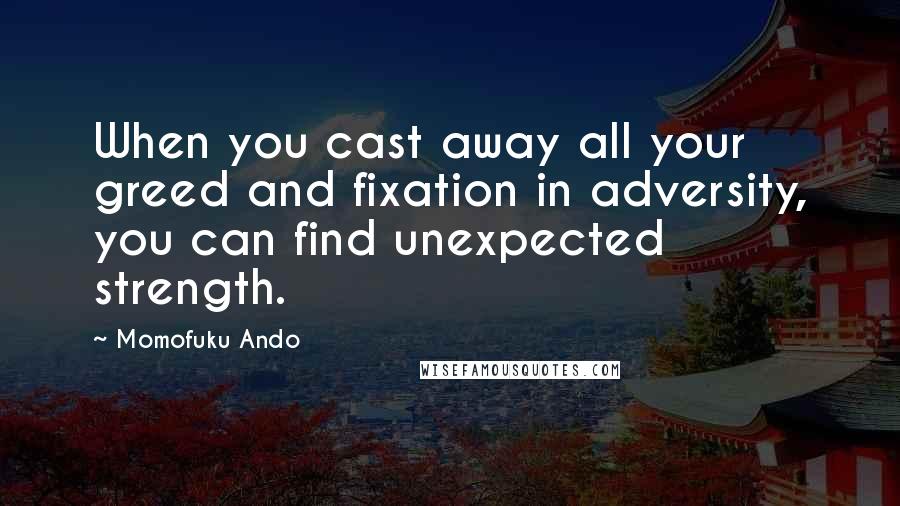 Momofuku Ando Quotes: When you cast away all your greed and fixation in adversity, you can find unexpected strength.