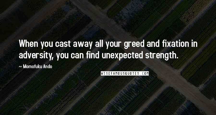 Momofuku Ando Quotes: When you cast away all your greed and fixation in adversity, you can find unexpected strength.