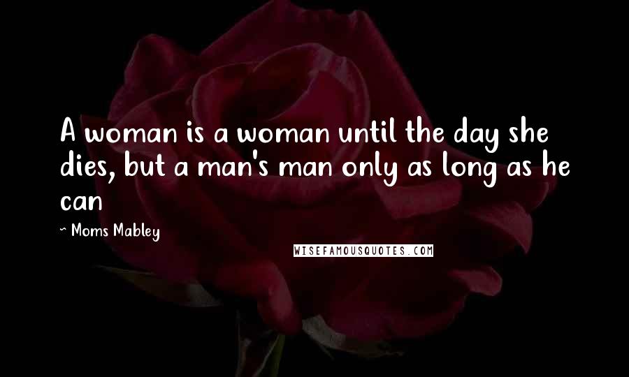 Moms Mabley Quotes: A woman is a woman until the day she dies, but a man's man only as long as he can