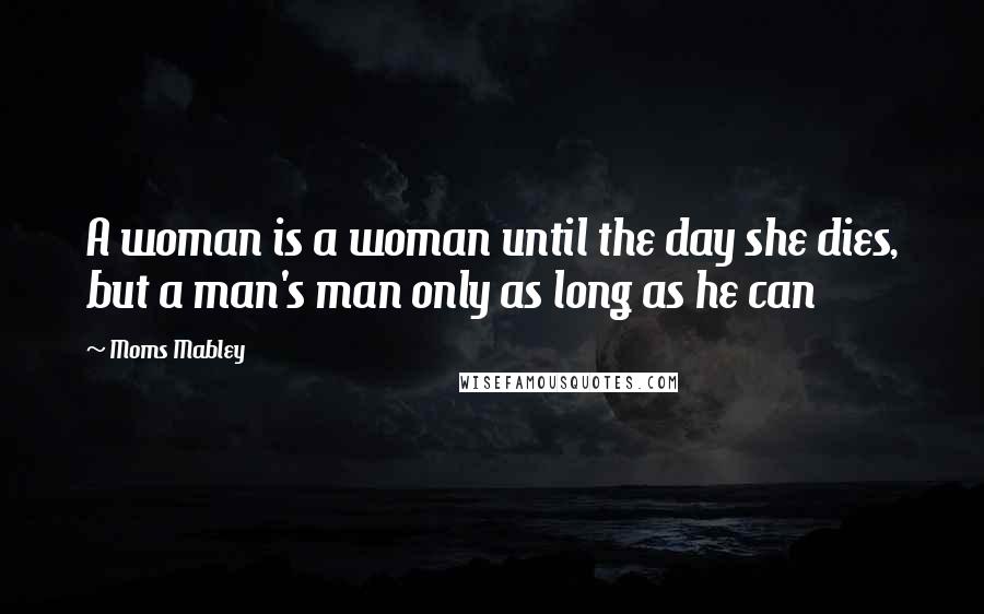 Moms Mabley Quotes: A woman is a woman until the day she dies, but a man's man only as long as he can