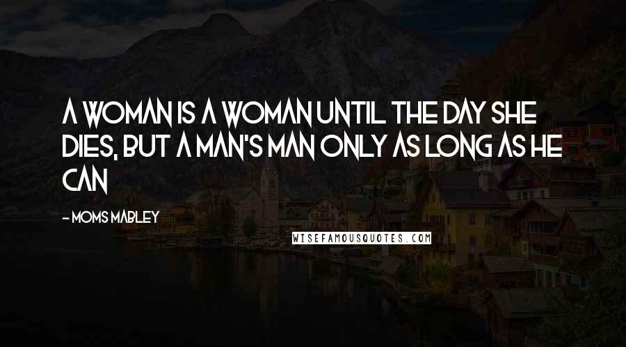 Moms Mabley Quotes: A woman is a woman until the day she dies, but a man's man only as long as he can