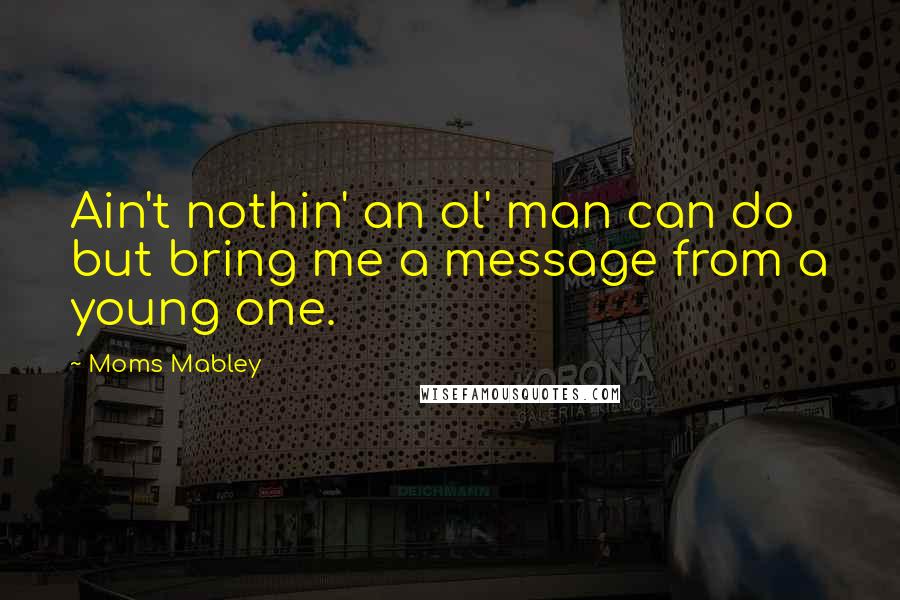 Moms Mabley Quotes: Ain't nothin' an ol' man can do but bring me a message from a young one.
