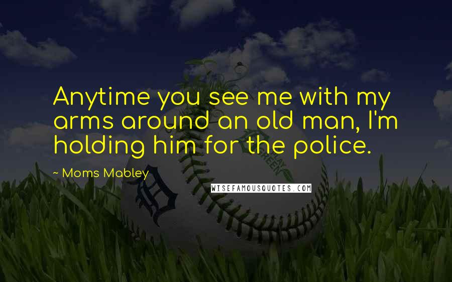 Moms Mabley Quotes: Anytime you see me with my arms around an old man, I'm holding him for the police.