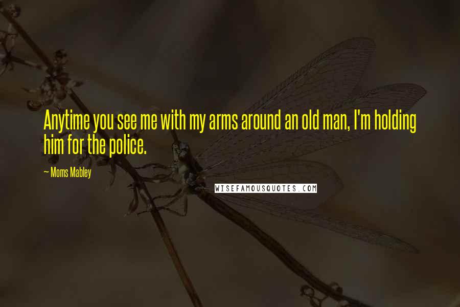 Moms Mabley Quotes: Anytime you see me with my arms around an old man, I'm holding him for the police.