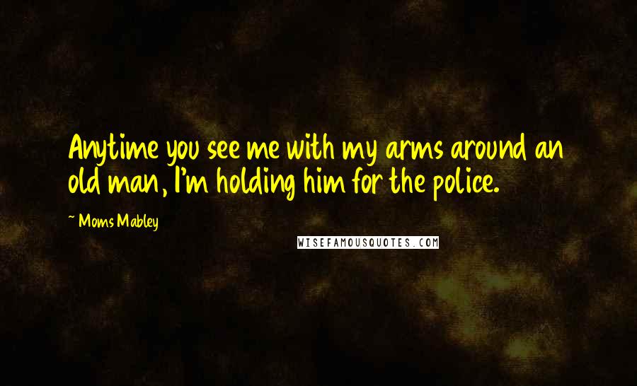 Moms Mabley Quotes: Anytime you see me with my arms around an old man, I'm holding him for the police.