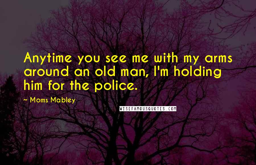 Moms Mabley Quotes: Anytime you see me with my arms around an old man, I'm holding him for the police.