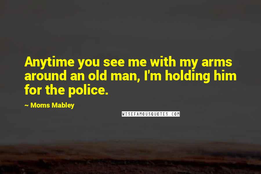 Moms Mabley Quotes: Anytime you see me with my arms around an old man, I'm holding him for the police.