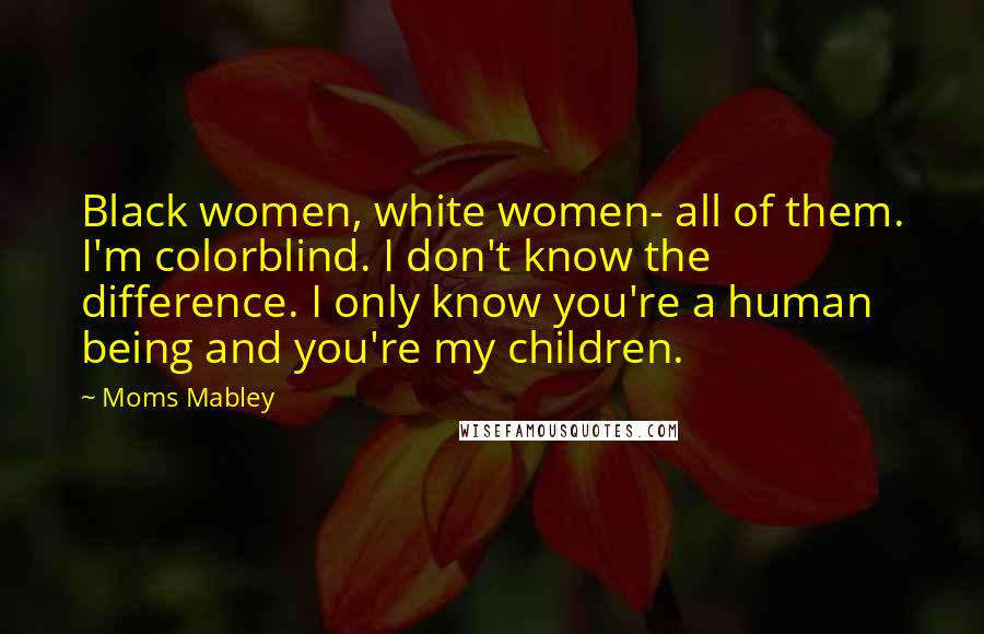 Moms Mabley Quotes: Black women, white women- all of them. I'm colorblind. I don't know the difference. I only know you're a human being and you're my children.