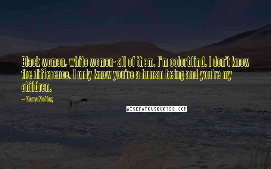 Moms Mabley Quotes: Black women, white women- all of them. I'm colorblind. I don't know the difference. I only know you're a human being and you're my children.