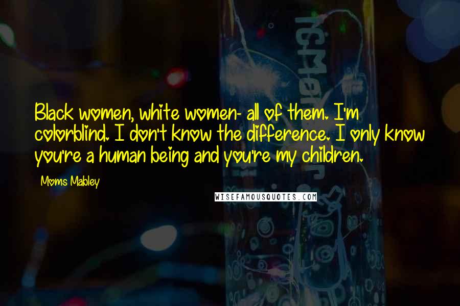 Moms Mabley Quotes: Black women, white women- all of them. I'm colorblind. I don't know the difference. I only know you're a human being and you're my children.