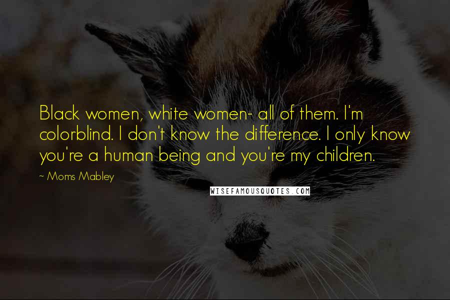 Moms Mabley Quotes: Black women, white women- all of them. I'm colorblind. I don't know the difference. I only know you're a human being and you're my children.