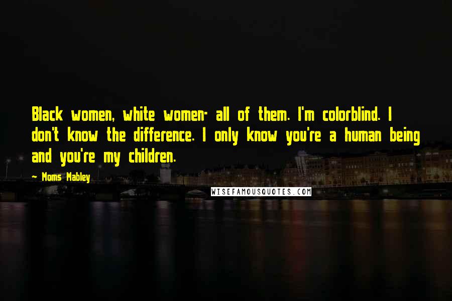 Moms Mabley Quotes: Black women, white women- all of them. I'm colorblind. I don't know the difference. I only know you're a human being and you're my children.