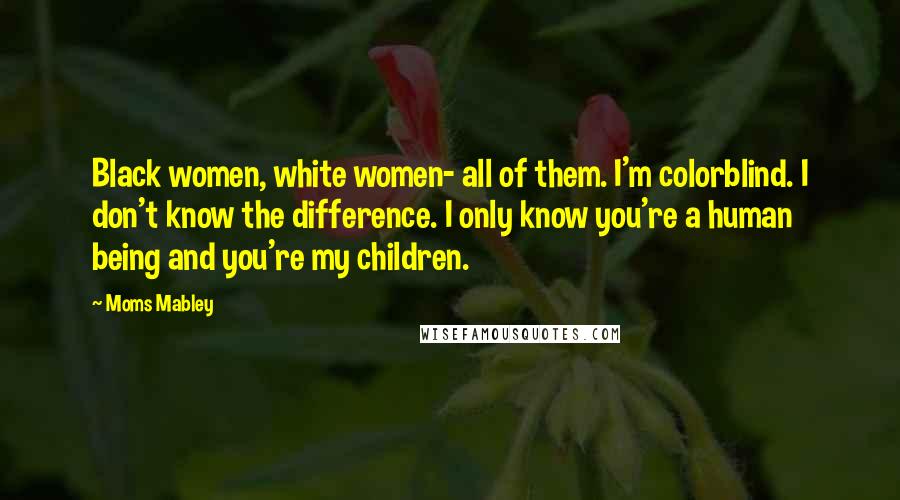 Moms Mabley Quotes: Black women, white women- all of them. I'm colorblind. I don't know the difference. I only know you're a human being and you're my children.