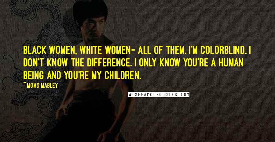 Moms Mabley Quotes: Black women, white women- all of them. I'm colorblind. I don't know the difference. I only know you're a human being and you're my children.