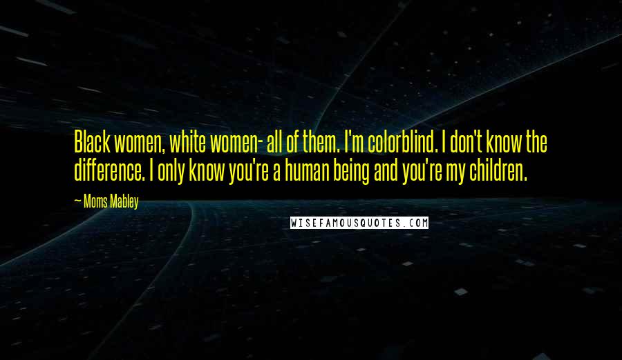 Moms Mabley Quotes: Black women, white women- all of them. I'm colorblind. I don't know the difference. I only know you're a human being and you're my children.