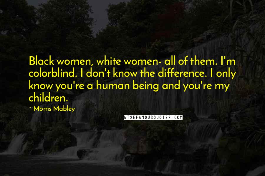 Moms Mabley Quotes: Black women, white women- all of them. I'm colorblind. I don't know the difference. I only know you're a human being and you're my children.