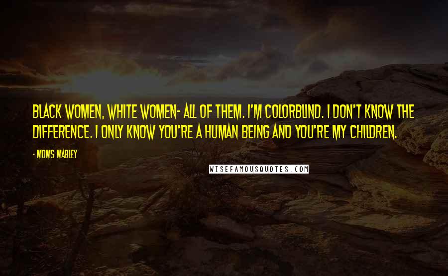 Moms Mabley Quotes: Black women, white women- all of them. I'm colorblind. I don't know the difference. I only know you're a human being and you're my children.