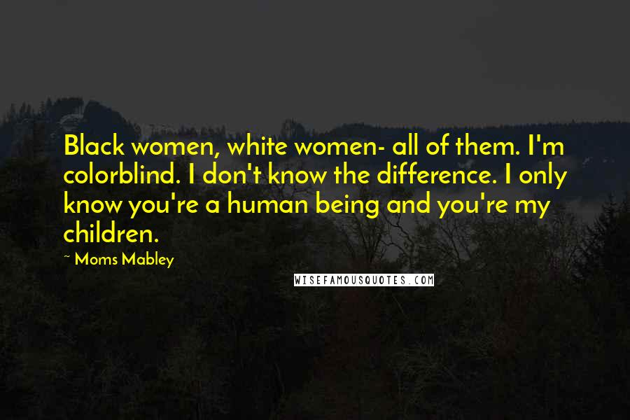 Moms Mabley Quotes: Black women, white women- all of them. I'm colorblind. I don't know the difference. I only know you're a human being and you're my children.