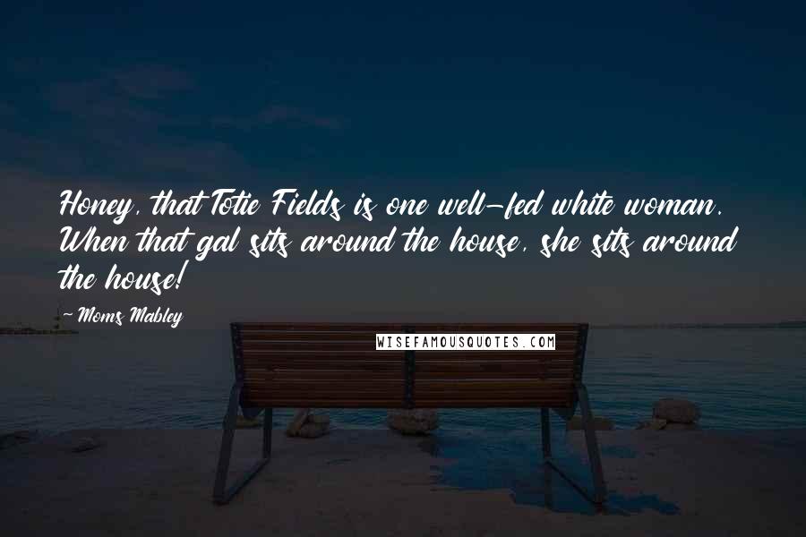 Moms Mabley Quotes: Honey, that Totie Fields is one well-fed white woman. When that gal sits around the house, she sits around the house!