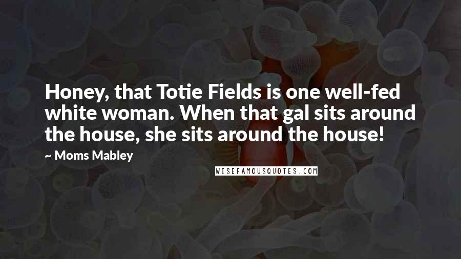 Moms Mabley Quotes: Honey, that Totie Fields is one well-fed white woman. When that gal sits around the house, she sits around the house!