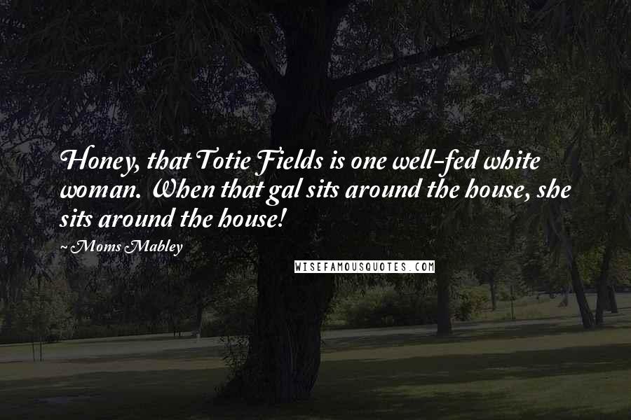 Moms Mabley Quotes: Honey, that Totie Fields is one well-fed white woman. When that gal sits around the house, she sits around the house!