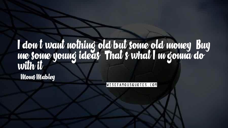 Moms Mabley Quotes: I don't want nothing old but some old money. Buy me some young ideas. That's what I'm gonna do with it.