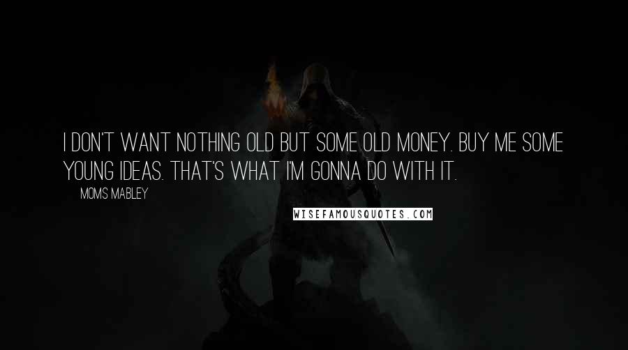 Moms Mabley Quotes: I don't want nothing old but some old money. Buy me some young ideas. That's what I'm gonna do with it.
